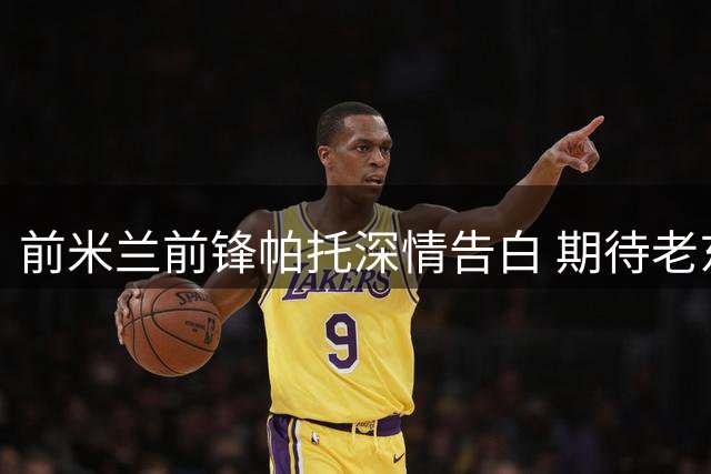 前米兰前锋帕托深情告白 期待老东家重返巅峰
