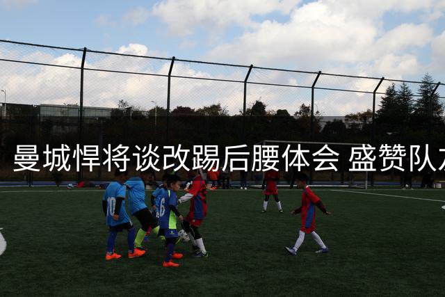 曼城悍将谈改踢后腰体会 盛赞队友显领袖气质